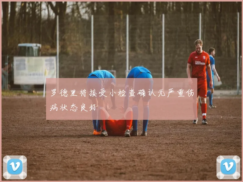 罗德里将接受小检查确认无严重伤病状态良好